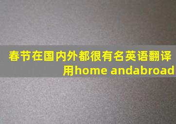 春节在国内外都很有名英语翻译用home andabroad